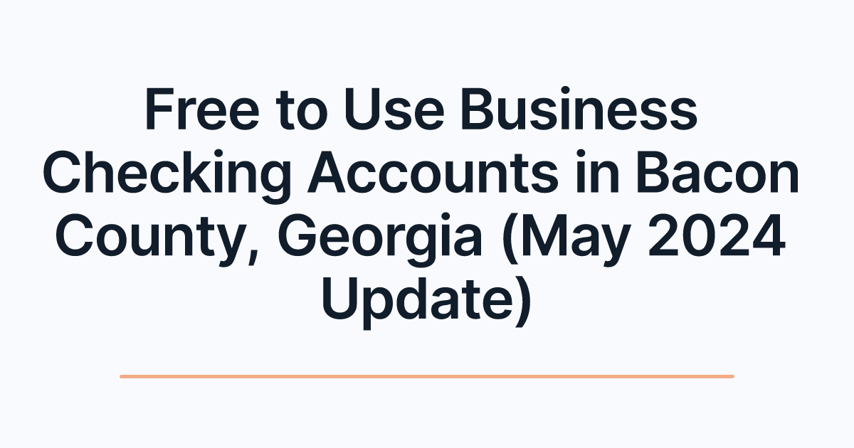 Free to Use Business Checking Accounts in Bacon County, Georgia (May 2024 Update)